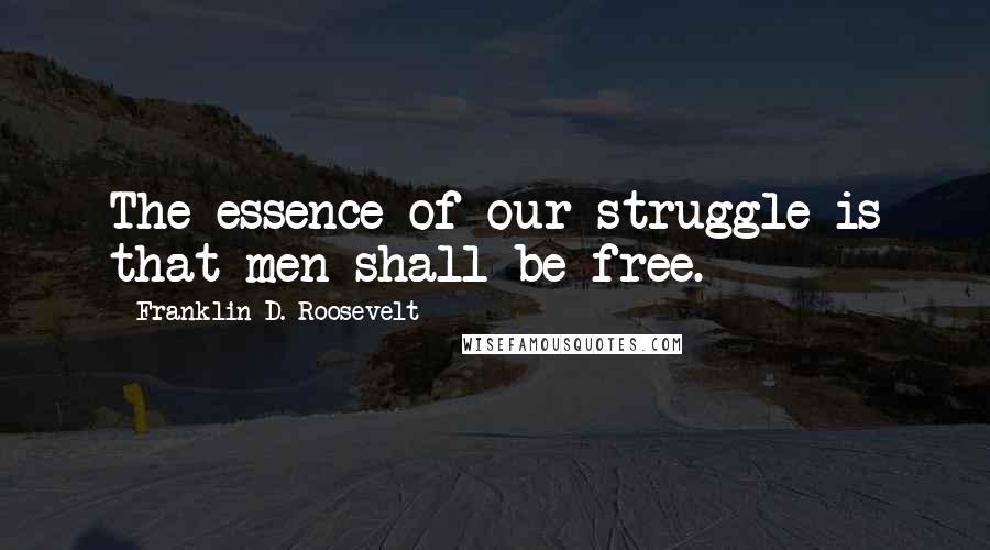Franklin D. Roosevelt Quotes: The essence of our struggle is that men shall be free.