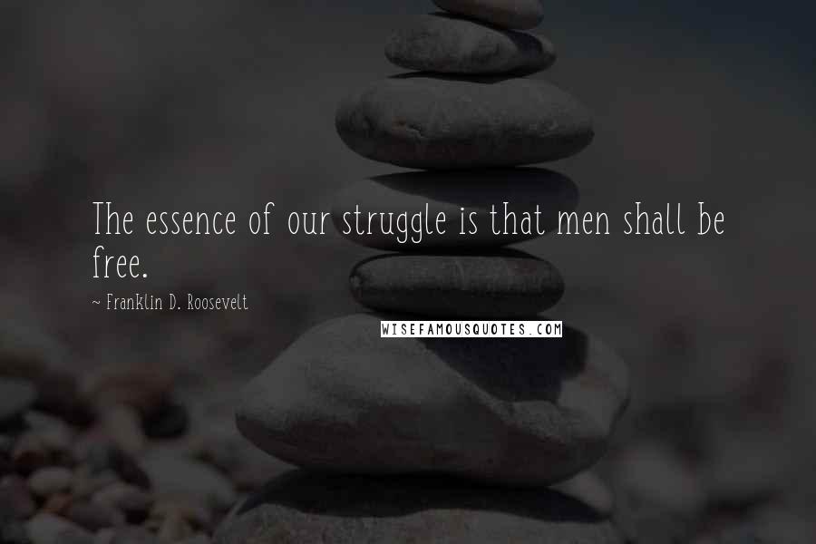 Franklin D. Roosevelt Quotes: The essence of our struggle is that men shall be free.