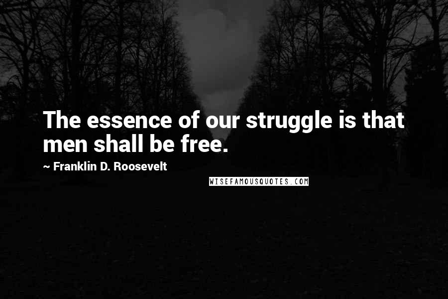 Franklin D. Roosevelt Quotes: The essence of our struggle is that men shall be free.