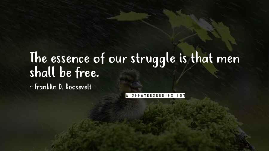 Franklin D. Roosevelt Quotes: The essence of our struggle is that men shall be free.