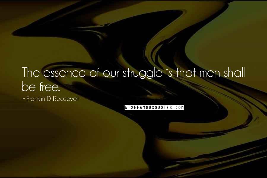 Franklin D. Roosevelt Quotes: The essence of our struggle is that men shall be free.