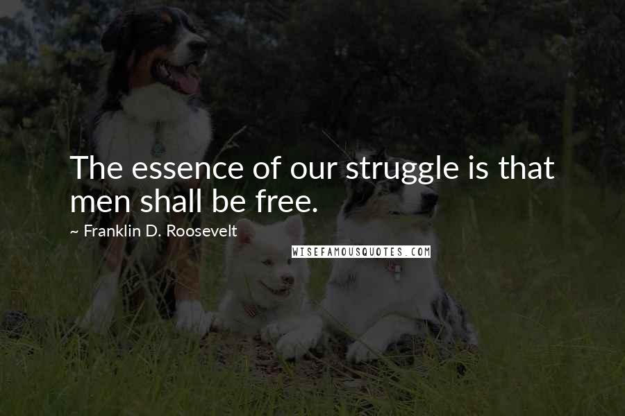 Franklin D. Roosevelt Quotes: The essence of our struggle is that men shall be free.