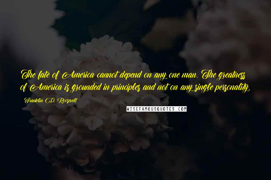 Franklin D. Roosevelt Quotes: The fate of America cannot depend on any one man. The greatness of America is grounded in principles and not on any single personality.