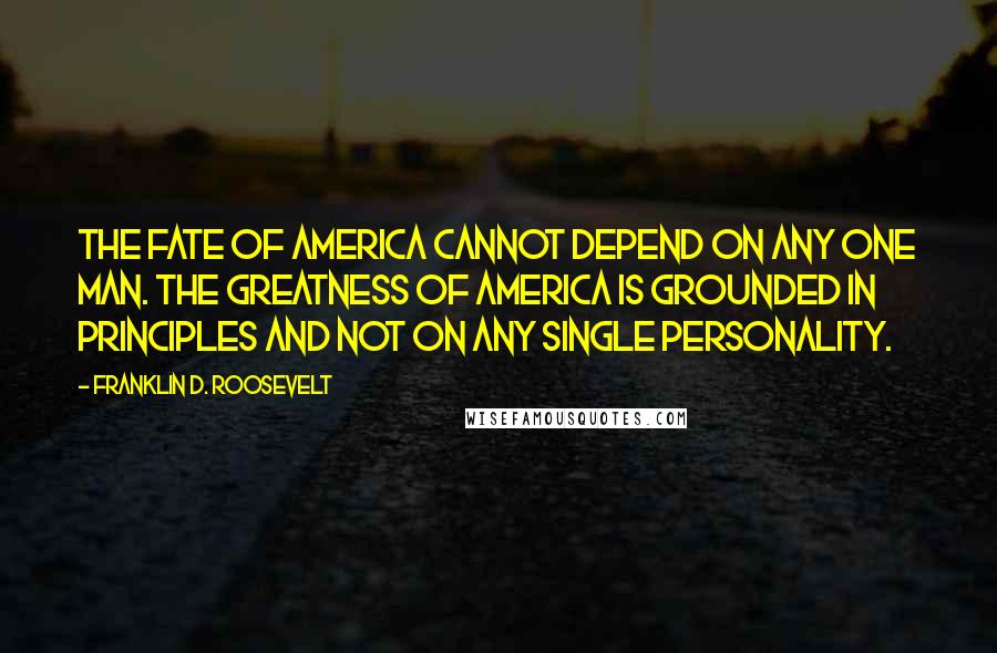 Franklin D. Roosevelt Quotes: The fate of America cannot depend on any one man. The greatness of America is grounded in principles and not on any single personality.