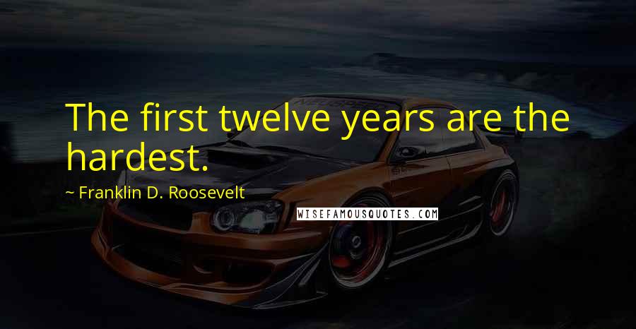 Franklin D. Roosevelt Quotes: The first twelve years are the hardest.