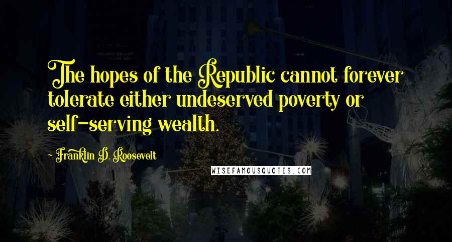 Franklin D. Roosevelt Quotes: The hopes of the Republic cannot forever tolerate either undeserved poverty or self-serving wealth.