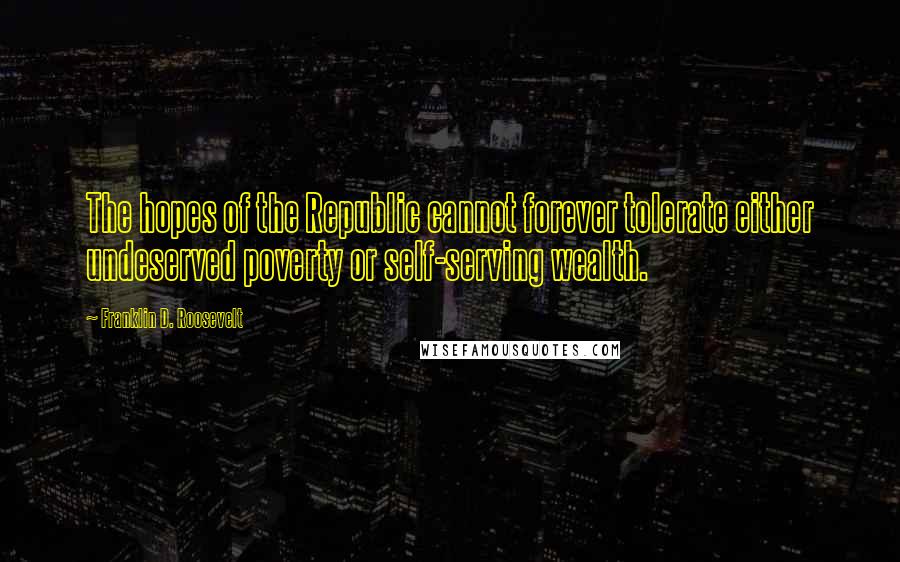 Franklin D. Roosevelt Quotes: The hopes of the Republic cannot forever tolerate either undeserved poverty or self-serving wealth.