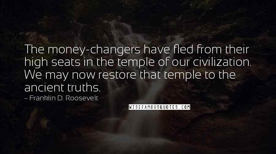 Franklin D. Roosevelt Quotes: The money-changers have fled from their high seats in the temple of our civilization. We may now restore that temple to the ancient truths.