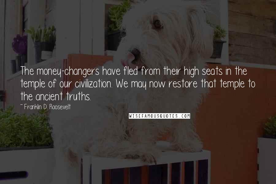 Franklin D. Roosevelt Quotes: The money-changers have fled from their high seats in the temple of our civilization. We may now restore that temple to the ancient truths.