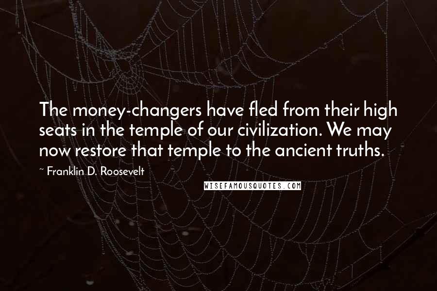 Franklin D. Roosevelt Quotes: The money-changers have fled from their high seats in the temple of our civilization. We may now restore that temple to the ancient truths.