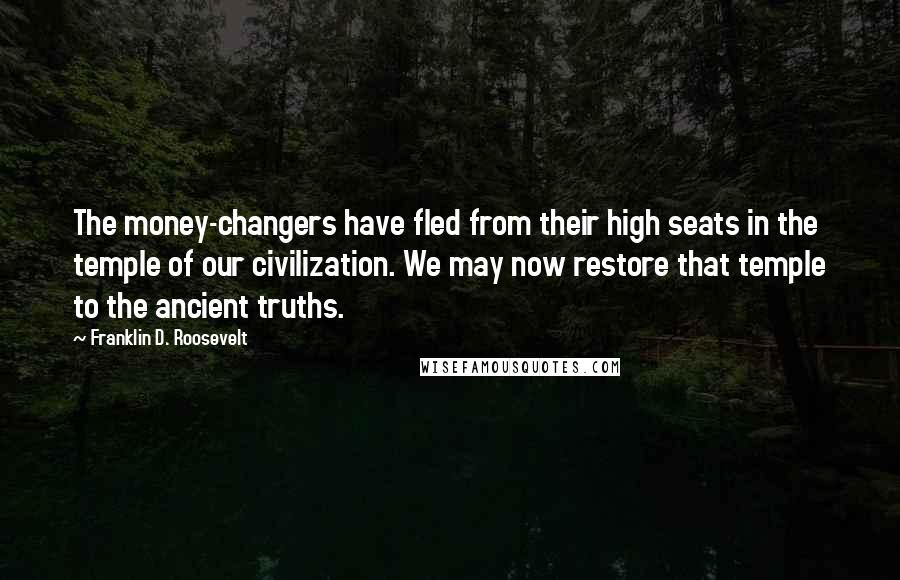 Franklin D. Roosevelt Quotes: The money-changers have fled from their high seats in the temple of our civilization. We may now restore that temple to the ancient truths.