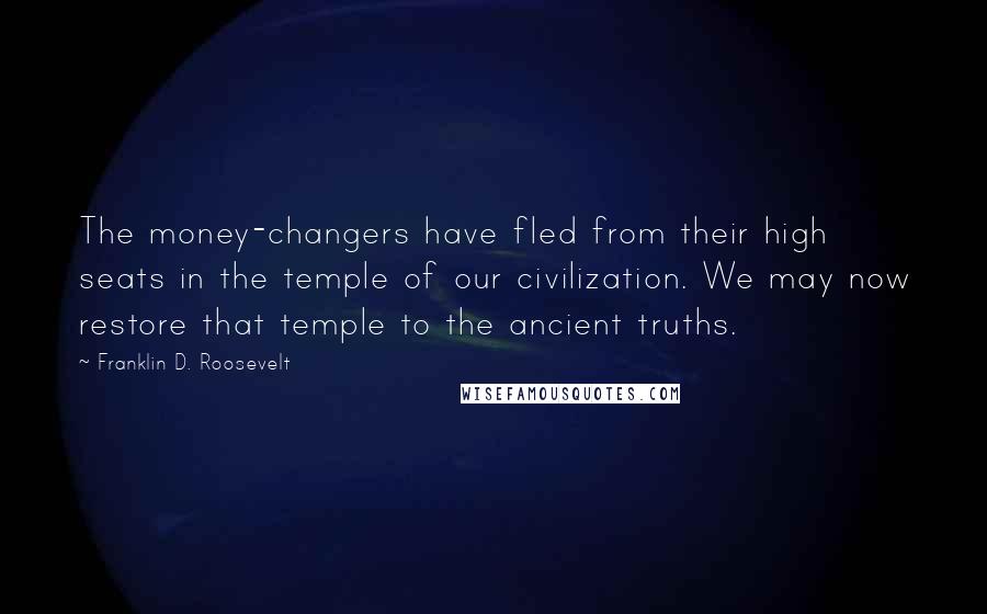 Franklin D. Roosevelt Quotes: The money-changers have fled from their high seats in the temple of our civilization. We may now restore that temple to the ancient truths.