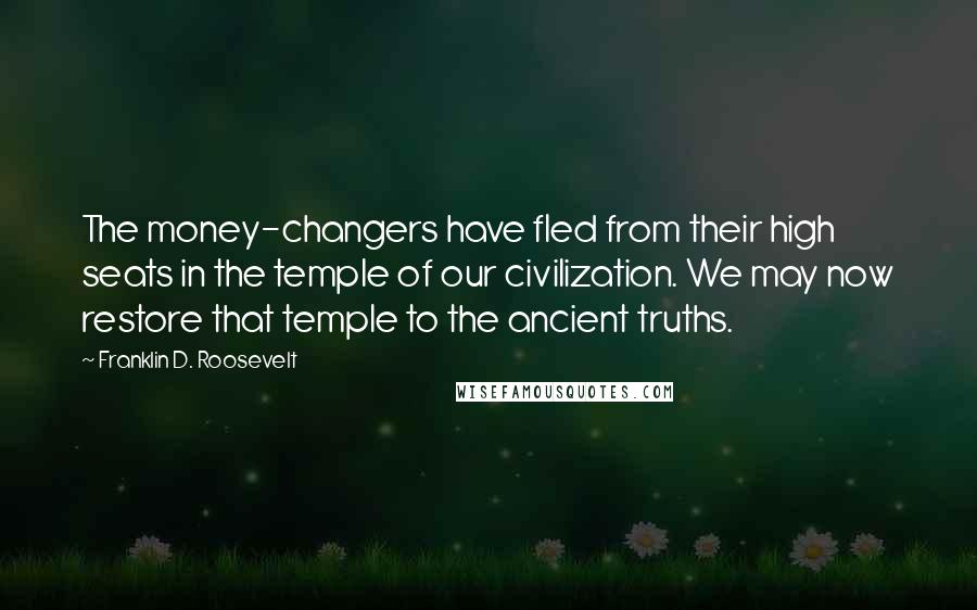 Franklin D. Roosevelt Quotes: The money-changers have fled from their high seats in the temple of our civilization. We may now restore that temple to the ancient truths.