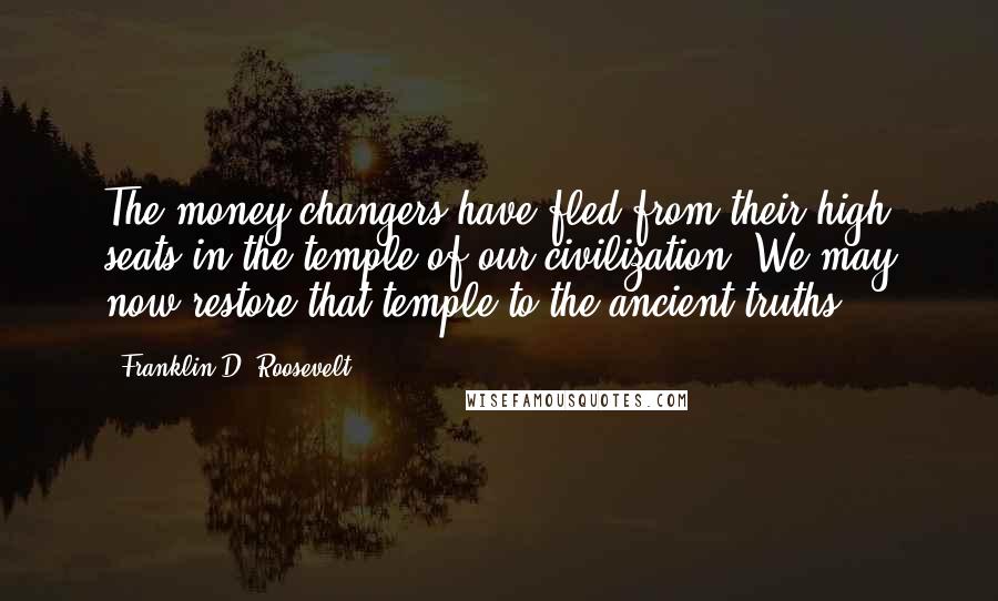 Franklin D. Roosevelt Quotes: The money-changers have fled from their high seats in the temple of our civilization. We may now restore that temple to the ancient truths.