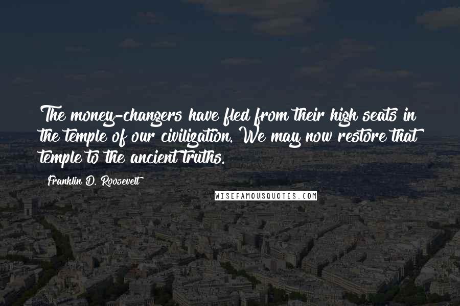 Franklin D. Roosevelt Quotes: The money-changers have fled from their high seats in the temple of our civilization. We may now restore that temple to the ancient truths.