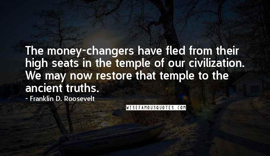 Franklin D. Roosevelt Quotes: The money-changers have fled from their high seats in the temple of our civilization. We may now restore that temple to the ancient truths.