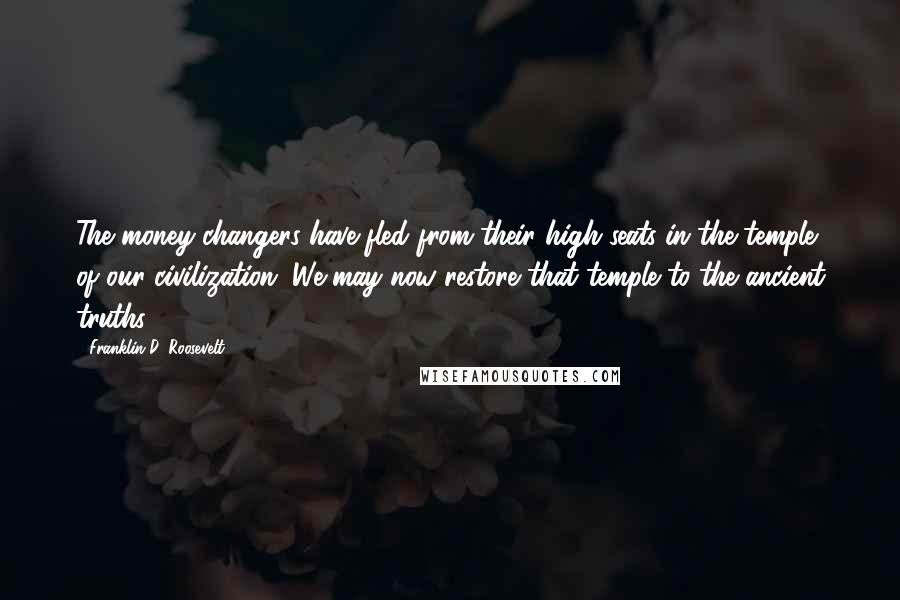 Franklin D. Roosevelt Quotes: The money-changers have fled from their high seats in the temple of our civilization. We may now restore that temple to the ancient truths.