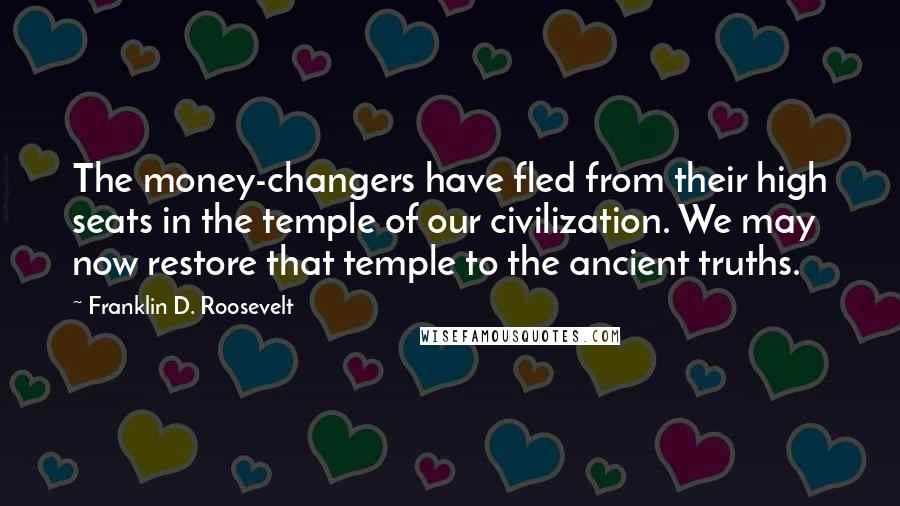 Franklin D. Roosevelt Quotes: The money-changers have fled from their high seats in the temple of our civilization. We may now restore that temple to the ancient truths.