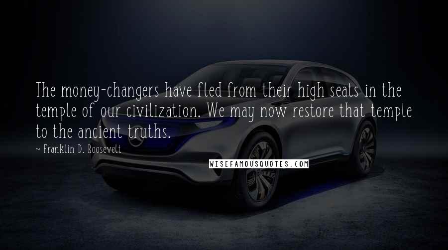 Franklin D. Roosevelt Quotes: The money-changers have fled from their high seats in the temple of our civilization. We may now restore that temple to the ancient truths.