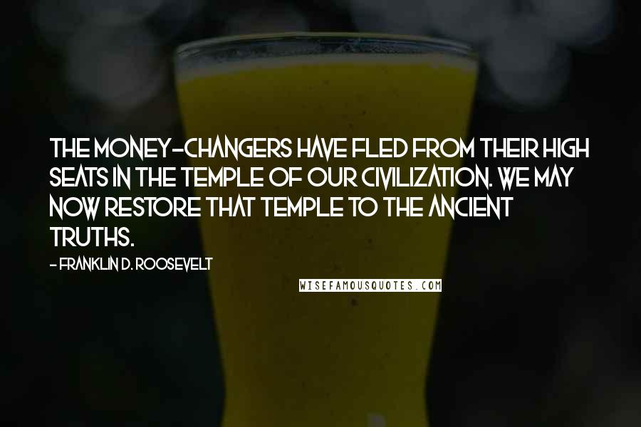 Franklin D. Roosevelt Quotes: The money-changers have fled from their high seats in the temple of our civilization. We may now restore that temple to the ancient truths.