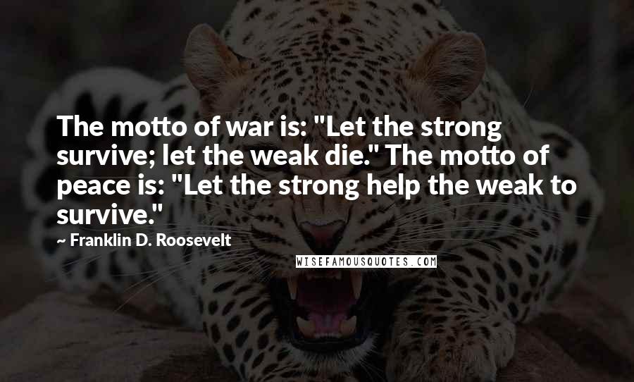 Franklin D. Roosevelt Quotes: The motto of war is: "Let the strong survive; let the weak die." The motto of peace is: "Let the strong help the weak to survive."