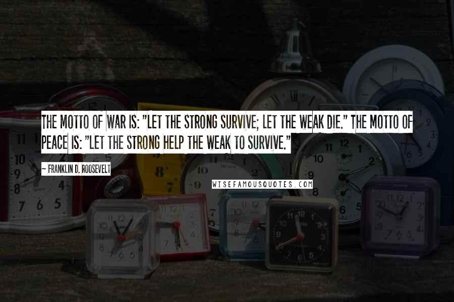 Franklin D. Roosevelt Quotes: The motto of war is: "Let the strong survive; let the weak die." The motto of peace is: "Let the strong help the weak to survive."