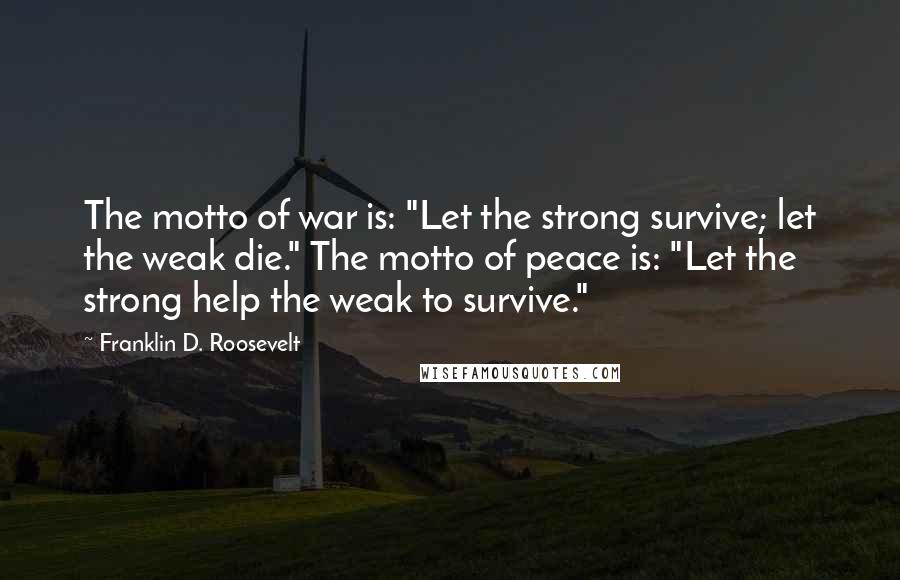 Franklin D. Roosevelt Quotes: The motto of war is: "Let the strong survive; let the weak die." The motto of peace is: "Let the strong help the weak to survive."