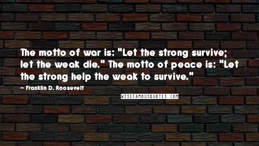 Franklin D. Roosevelt Quotes: The motto of war is: "Let the strong survive; let the weak die." The motto of peace is: "Let the strong help the weak to survive."