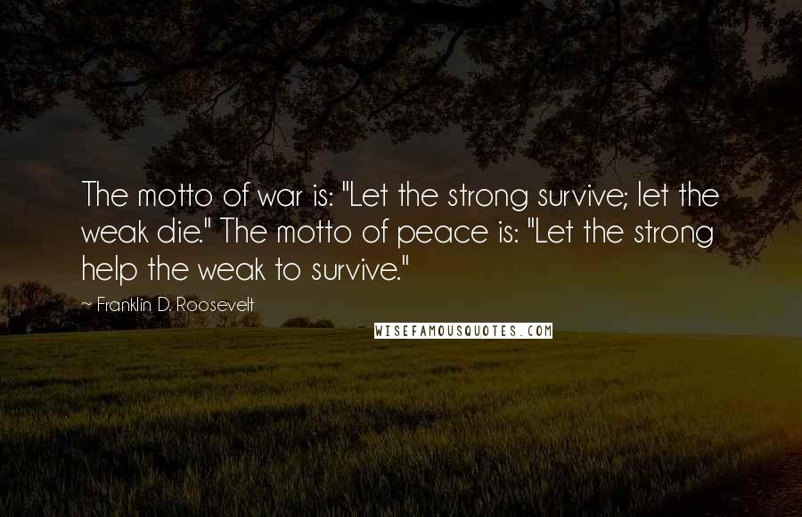 Franklin D. Roosevelt Quotes: The motto of war is: "Let the strong survive; let the weak die." The motto of peace is: "Let the strong help the weak to survive."