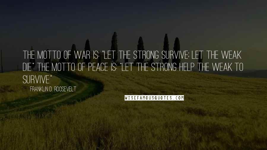 Franklin D. Roosevelt Quotes: The motto of war is: "Let the strong survive; let the weak die." The motto of peace is: "Let the strong help the weak to survive."