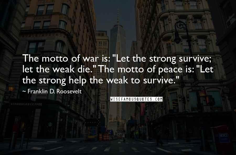 Franklin D. Roosevelt Quotes: The motto of war is: "Let the strong survive; let the weak die." The motto of peace is: "Let the strong help the weak to survive."