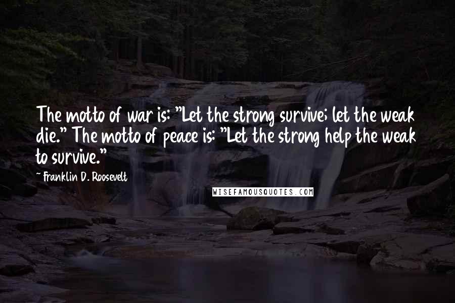 Franklin D. Roosevelt Quotes: The motto of war is: "Let the strong survive; let the weak die." The motto of peace is: "Let the strong help the weak to survive."