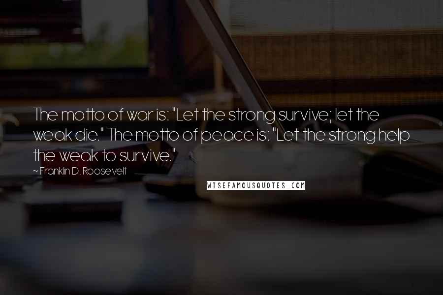 Franklin D. Roosevelt Quotes: The motto of war is: "Let the strong survive; let the weak die." The motto of peace is: "Let the strong help the weak to survive."