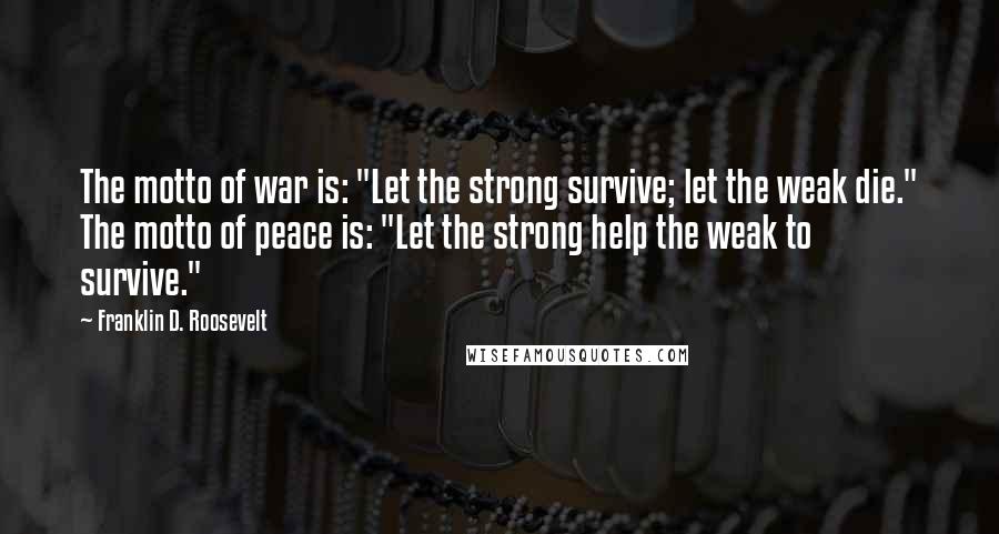 Franklin D. Roosevelt Quotes: The motto of war is: "Let the strong survive; let the weak die." The motto of peace is: "Let the strong help the weak to survive."