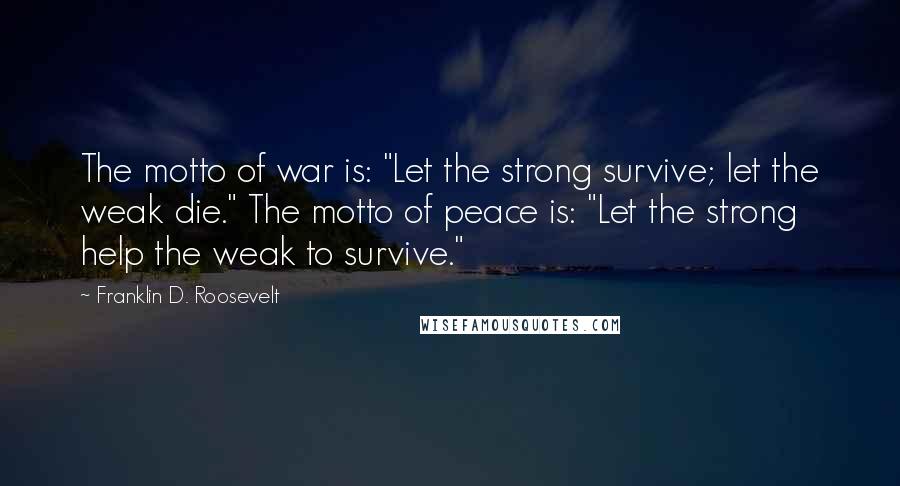 Franklin D. Roosevelt Quotes: The motto of war is: "Let the strong survive; let the weak die." The motto of peace is: "Let the strong help the weak to survive."