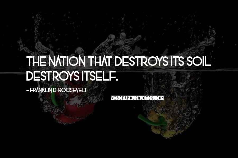 Franklin D. Roosevelt Quotes: The nation that destroys its soil destroys itself.