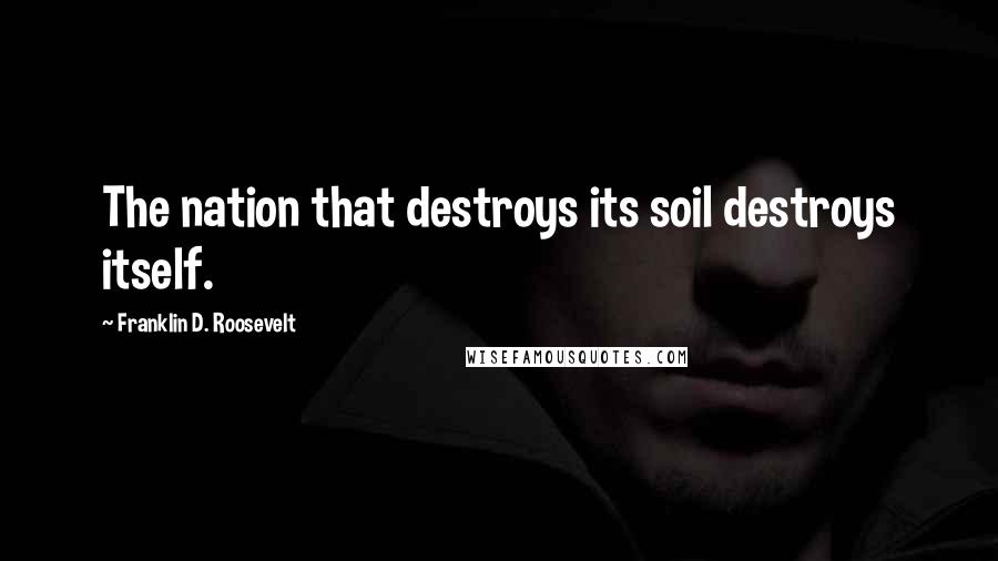 Franklin D. Roosevelt Quotes: The nation that destroys its soil destroys itself.