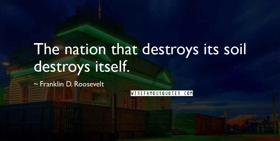Franklin D. Roosevelt Quotes: The nation that destroys its soil destroys itself.