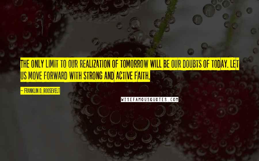 Franklin D. Roosevelt Quotes: The only limit to our realization of tomorrow will be our doubts of today. Let us move forward with strong and active faith.