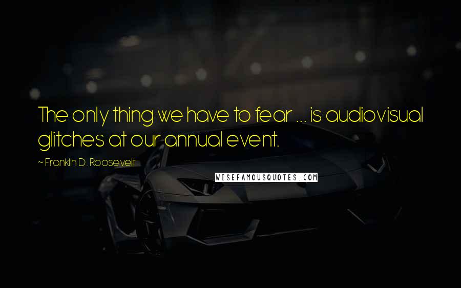 Franklin D. Roosevelt Quotes: The only thing we have to fear ... is audiovisual glitches at our annual event.