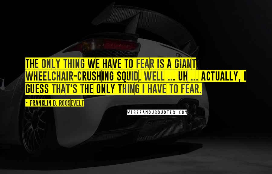 Franklin D. Roosevelt Quotes: The only thing we have to fear is a giant wheelchair-crushing squid. Well ... uh ... actually, I guess that's the only thing I have to fear.