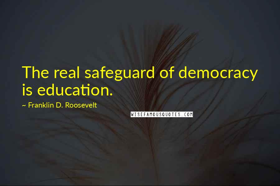 Franklin D. Roosevelt Quotes: The real safeguard of democracy is education.