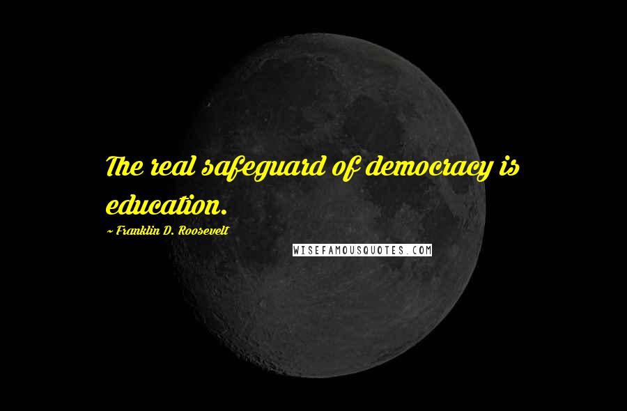 Franklin D. Roosevelt Quotes: The real safeguard of democracy is education.