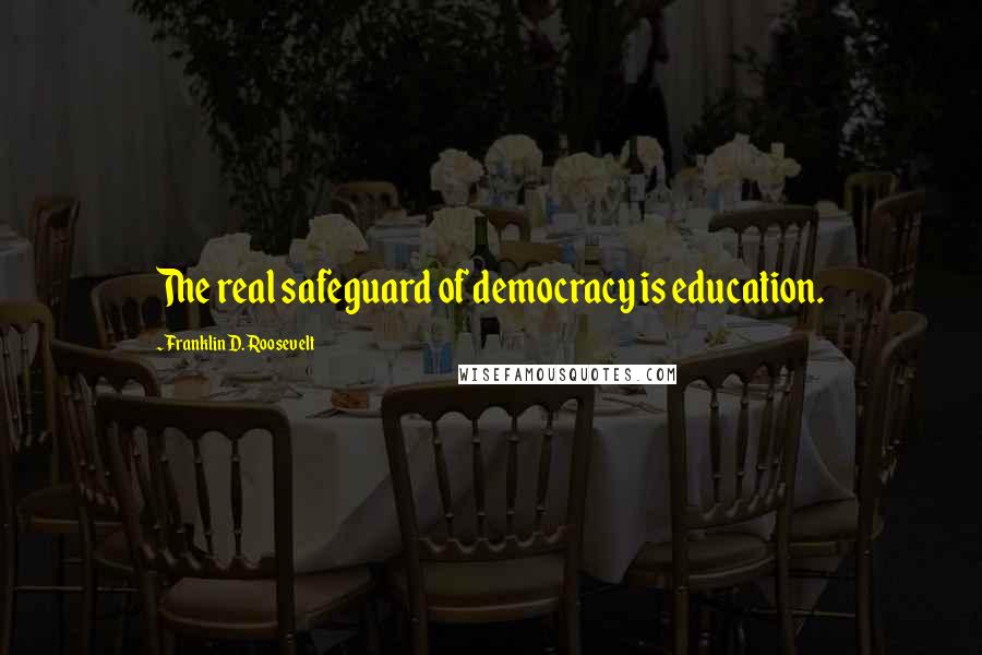 Franklin D. Roosevelt Quotes: The real safeguard of democracy is education.