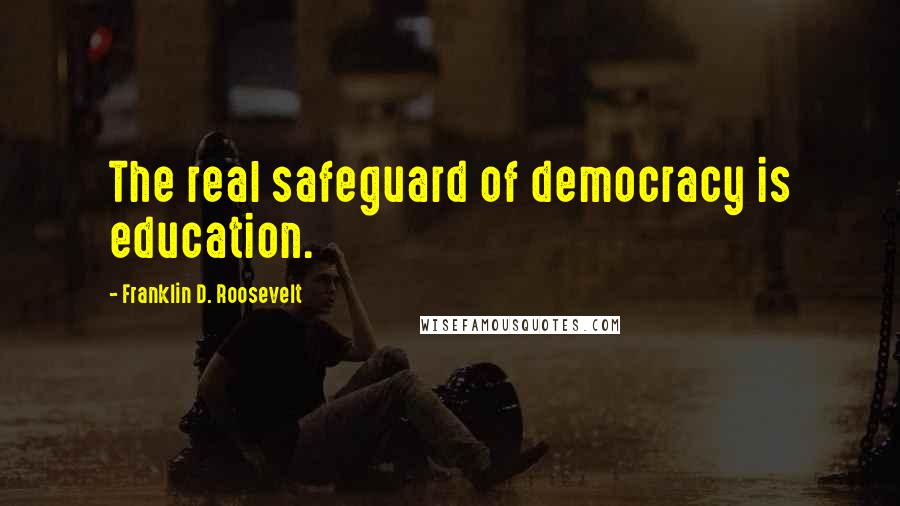 Franklin D. Roosevelt Quotes: The real safeguard of democracy is education.