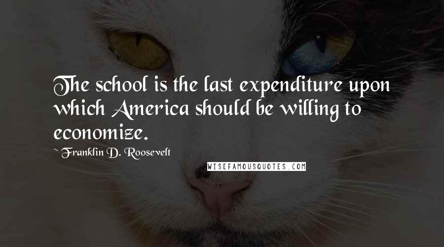 Franklin D. Roosevelt Quotes: The school is the last expenditure upon which America should be willing to economize.