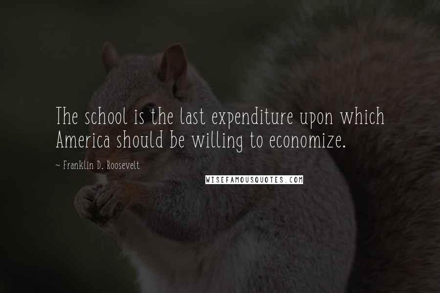 Franklin D. Roosevelt Quotes: The school is the last expenditure upon which America should be willing to economize.