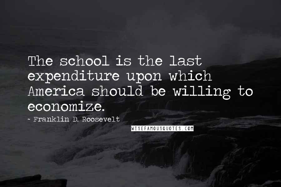 Franklin D. Roosevelt Quotes: The school is the last expenditure upon which America should be willing to economize.