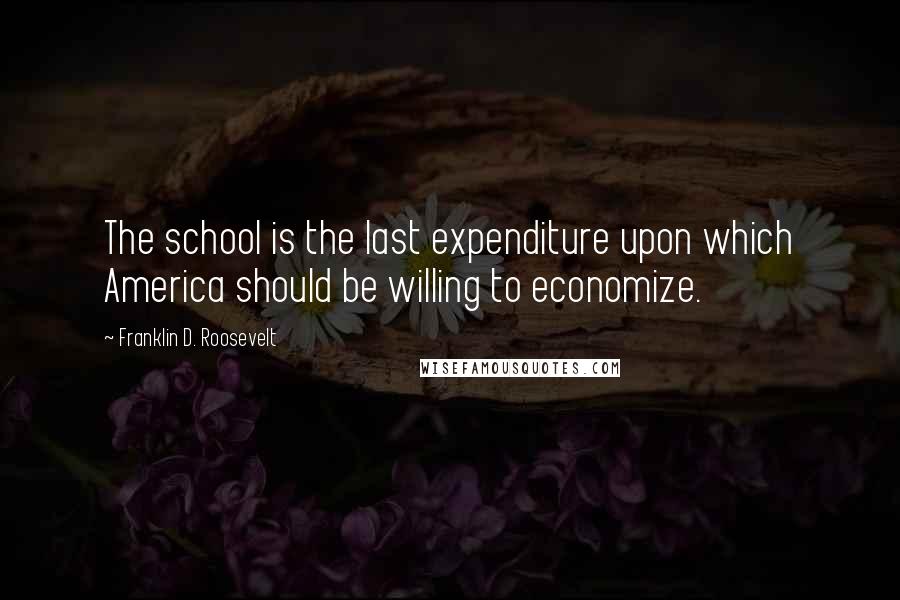 Franklin D. Roosevelt Quotes: The school is the last expenditure upon which America should be willing to economize.