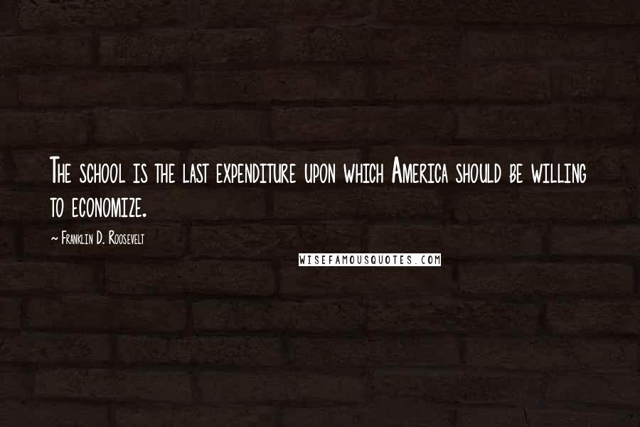 Franklin D. Roosevelt Quotes: The school is the last expenditure upon which America should be willing to economize.